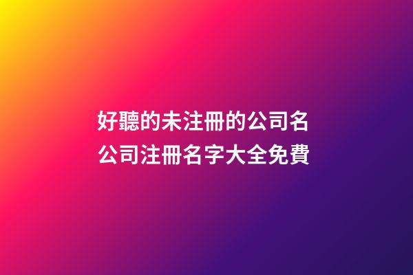 好聽的未注冊的公司名 公司注冊名字大全免費-第1張-公司起名-玄機派